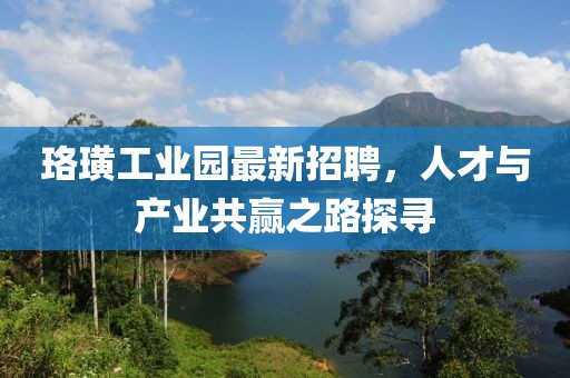 珞璜工业园最新招聘，人才与产业共赢之路探寻