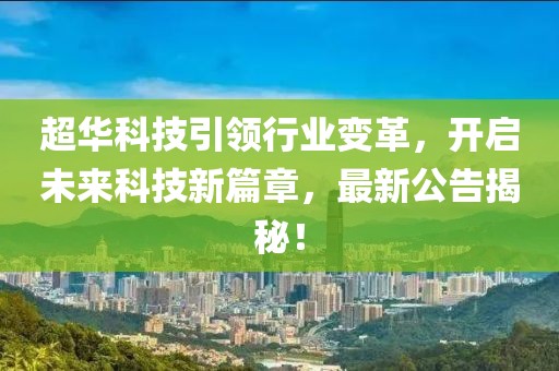 超华科技引领行业变革，开启未来科技新篇章，最新公告揭秘！