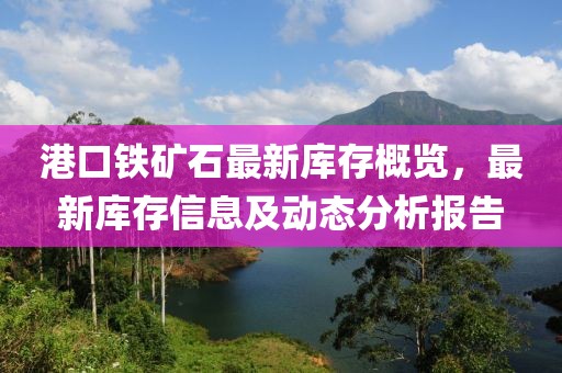 港口铁矿石最新库存概览，最新库存信息及动态分析报告