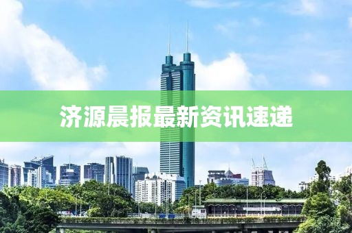 济源晨报最新资讯速递