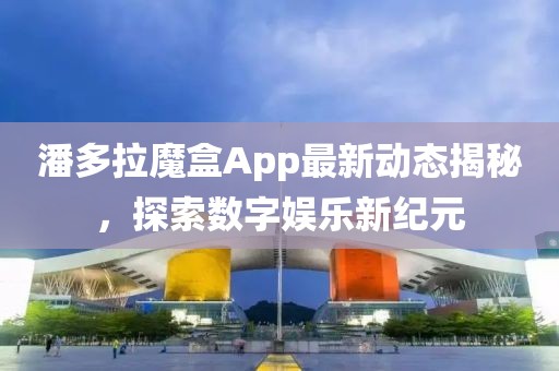 潘多拉魔盒App最新动态揭秘，探索数字娱乐新纪元