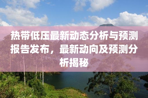 热带低压最新动态分析与预测报告发布，最新动向及预测分析揭秘