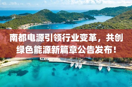 南都电源引领行业变革，共创绿色能源新篇章公告发布！