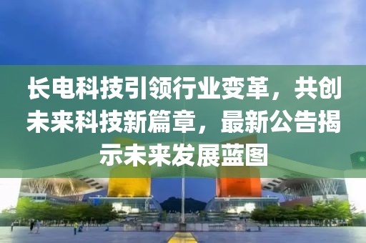 长电科技引领行业变革，共创未来科技新篇章，最新公告揭示未来发展蓝图