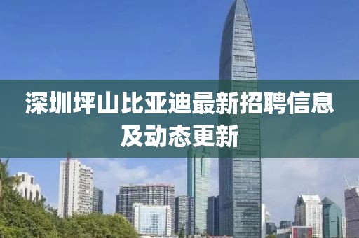 深圳坪山比亚迪最新招聘信息及动态更新