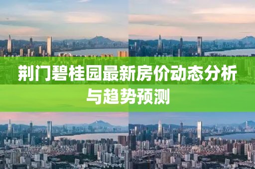 荆门碧桂园最新房价动态分析与趋势预测