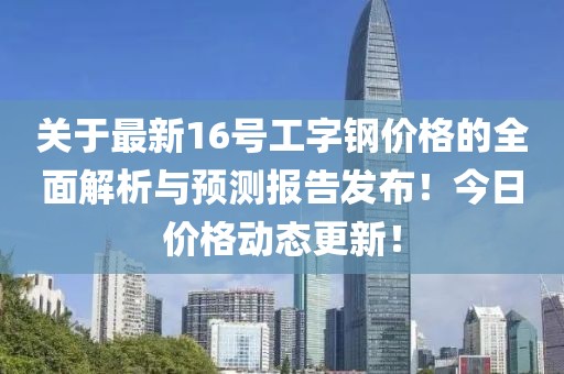 关于最新16号工字钢价格的全面解析与预测报告发布！今日价格动态更新！