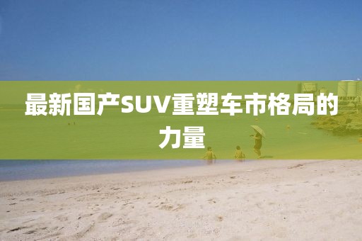 最新国产SUV重塑车市格局的力量