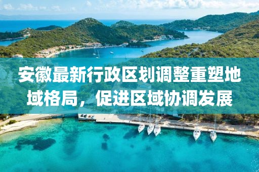 安徽最新行政区划调整重塑地域格局，促进区域协调发展