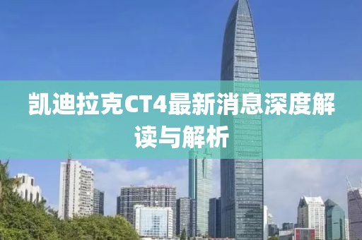 凯迪拉克CT4最新消息深度解读与解析