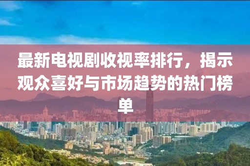 最新电视剧收视率排行，揭示观众喜好与市场趋势的热门榜单