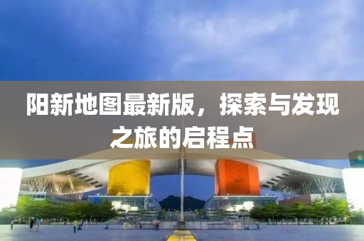 阳新地图最新版，探索与发现之旅的启程点