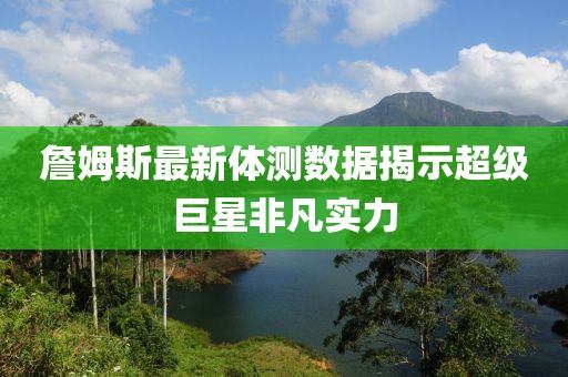 詹姆斯最新体测数据揭示超级巨星非凡实力