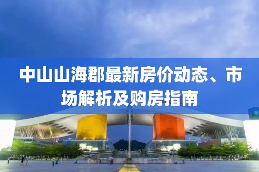 中山山海郡最新房价动态、市场解析及购房指南