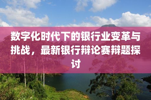 数字化时代下的银行业变革与挑战，最新银行辩论赛辩题探讨