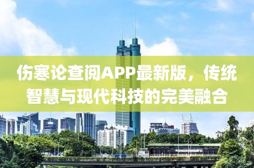 伤寒论查阅APP最新版，传统智慧与现代科技的完美融合