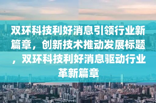 双环科技利好消息引领行业新篇章，创新技术推动发展标题，双环科技利好消息驱动行业革新篇章