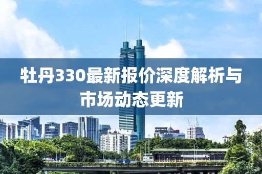 牡丹330最新报价深度解析与市场动态更新