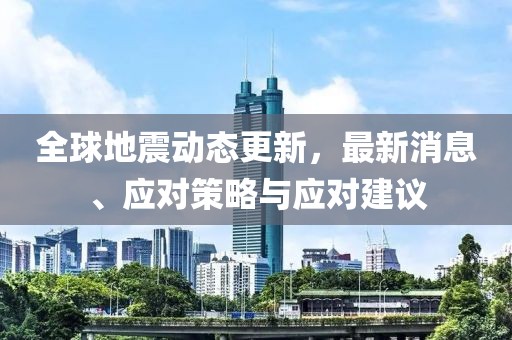 全球地震动态更新，最新消息、应对策略与应对建议