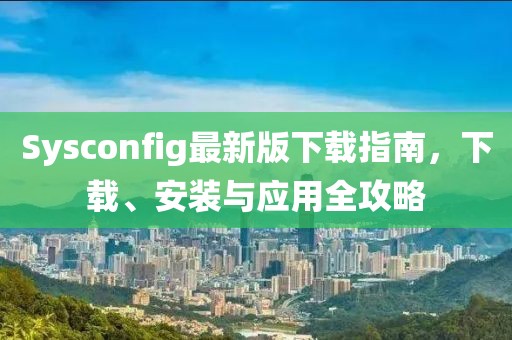 Sysconfig最新版下载指南，下载、安装与应用全攻略