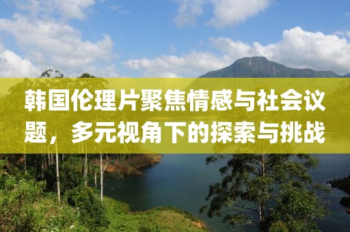 韩国伦理片聚焦情感与社会议题，多元视角下的探索与挑战