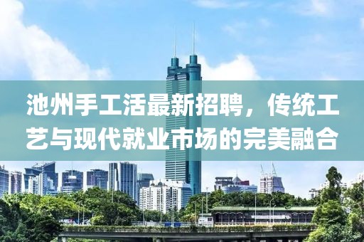 池州手工活最新招聘，传统工艺与现代就业市场的完美融合