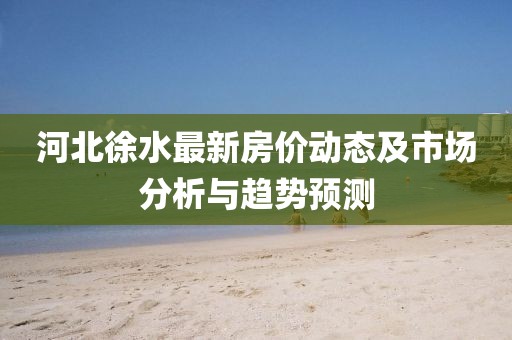 河北徐水最新房价动态及市场分析与趋势预测