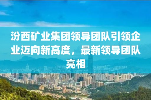 汾西矿业集团领导团队引领企业迈向新高度，最新领导团队亮相