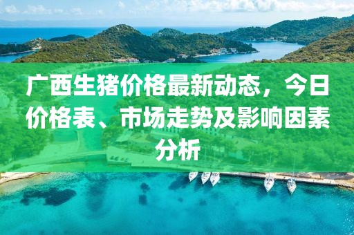 广西生猪价格最新动态，今日价格表、市场走势及影响因素分析