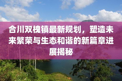 合川双槐镇最新规划，塑造未来繁荣与生态和谐的新篇章进展揭秘