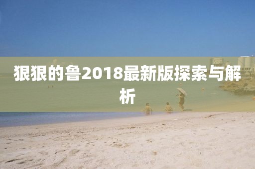 狠狠的鲁2018最新版探索与解析