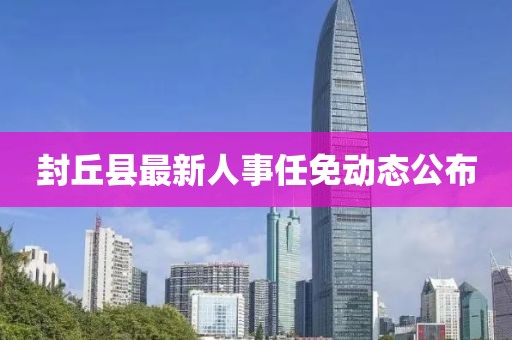 封丘县最新人事任免动态公布