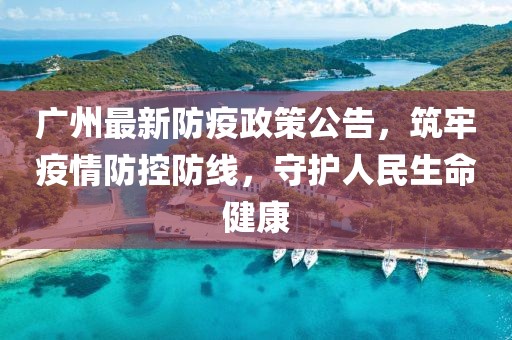 广州最新防疫政策公告，筑牢疫情防控防线，守护人民生命健康