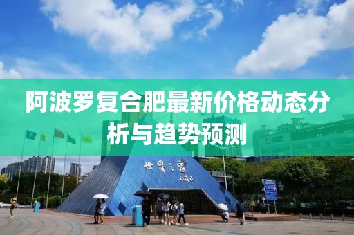 阿波罗复合肥最新价格动态分析与趋势预测