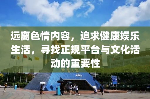 远离色情内容，追求健康娱乐生活，寻找正规平台与文化活动的重要性