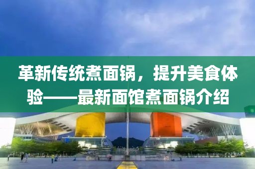 革新传统煮面锅，提升美食体验——最新面馆煮面锅介绍