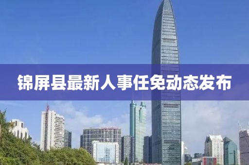 锦屏县最新人事任免动态发布