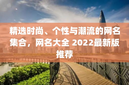 精选时尚、个性与潮流的网名集合，网名大全 2022最新版推荐