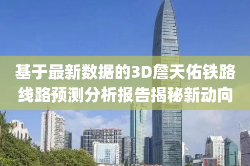 基于最新数据的3D詹天佑铁路线路预测分析报告揭秘新动向