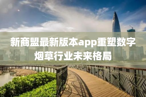 新商盟最新版本app重塑数字烟草行业未来格局