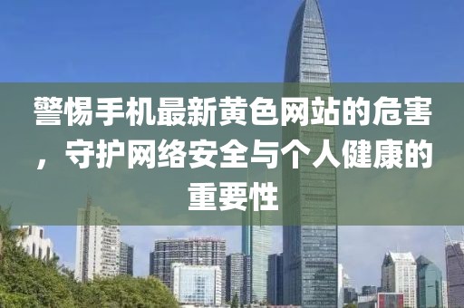 警惕手机最新黄色网站的危害，守护网络安全与个人健康的重要性