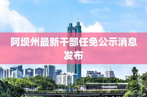 阿坝州最新干部任免公示消息发布