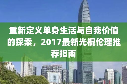 重新定义单身生活与自我价值的探索，2017最新光棍伦理推荐指南