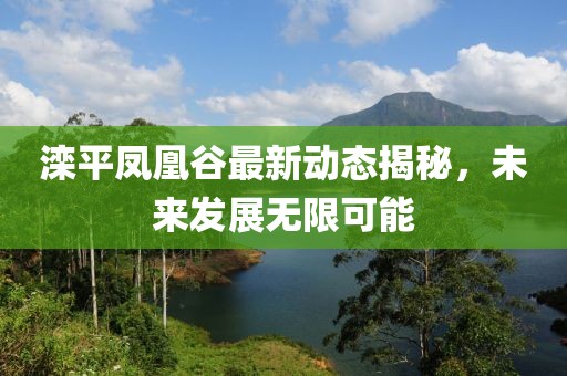 滦平凤凰谷最新动态揭秘，未来发展无限可能