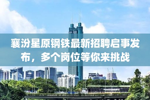 襄汾星原钢铁最新招聘启事发布，多个岗位等你来挑战