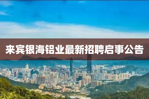 来宾银海铝业最新招聘启事公告