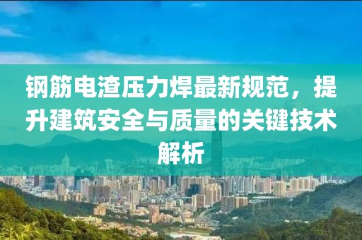 钢筋电渣压力焊最新规范，提升建筑安全与质量的关键技术解析