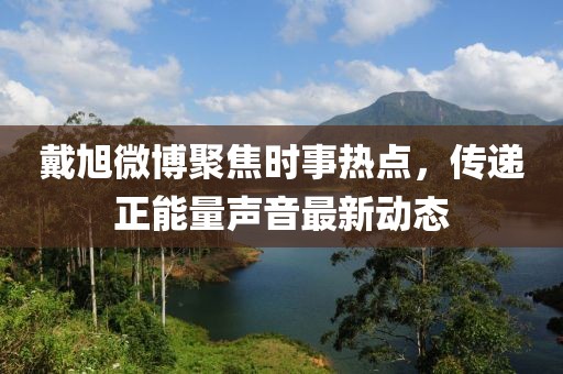 戴旭微博聚焦时事热点，传递正能量声音最新动态