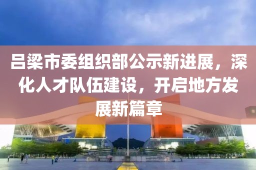 吕梁市委组织部公示新进展，深化人才队伍建设，开启地方发展新篇章