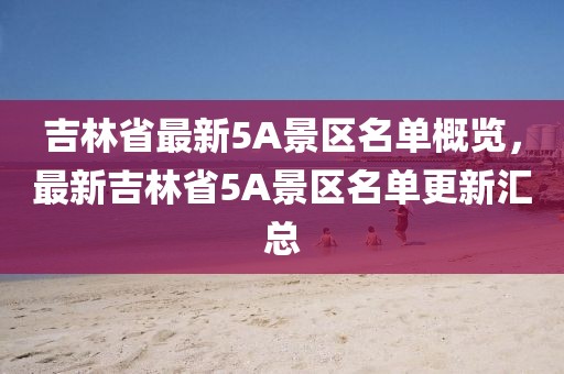 吉林省最新5A景区名单概览，最新吉林省5A景区名单更新汇总